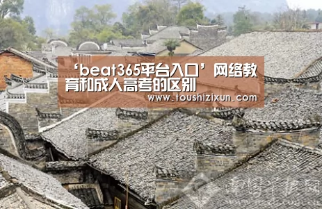 ‘beat365平台入口’网络教育和成人高考的区别(图1) ‘beat365平台入口’网络教育和成人高考的区别(图1)