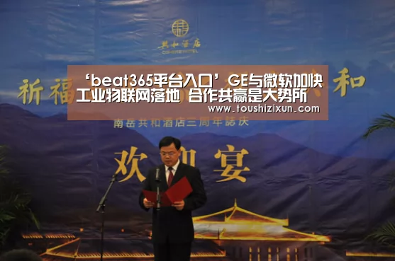 ‘beat365平台入口’GE与微软加快工业物联网落地 合作共赢是大势所趋(图3) beat365平台入口