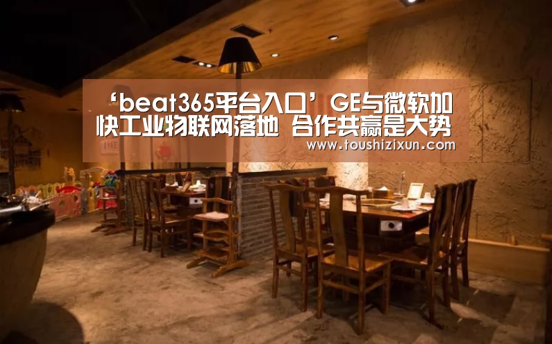 ‘beat365平台入口’GE与微软加快工业物联网落地 合作共赢是大势所趋(图2) beats365唯一官网