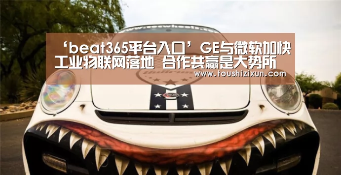 ‘beat365平台入口’GE与微软加快工业物联网落地 合作共赢是大势所趋(图1) ‘beat365平台入口’GE与微软加快工业物联网落地 合作共赢是大势所趋(图1)