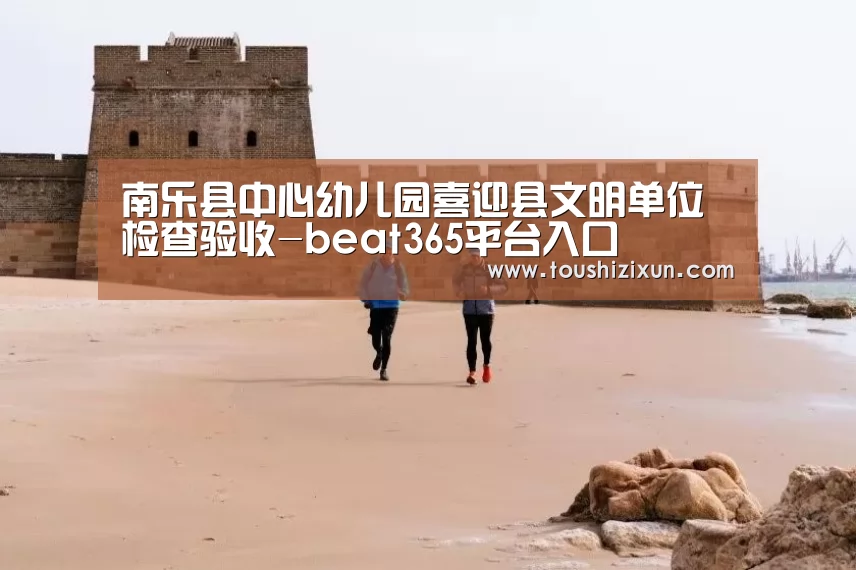 南乐县中心幼儿园喜迎县文明单位检查验收-beat365平台入口(图1) beats365唯一官网