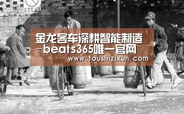 金龙客车深耕智能制造-beats365唯一官网(图3) beat365平台入口
