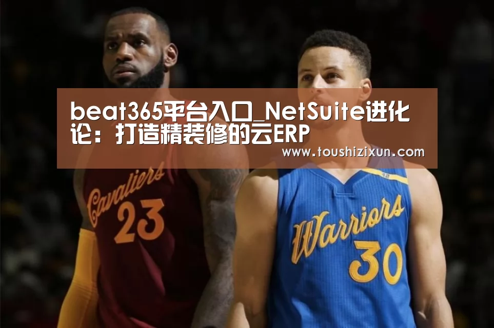 beat365平台入口_NetSuite进化论:打造精装修的云ERP(图1) beat365平台入口