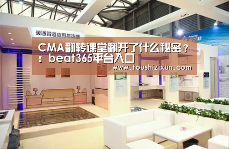 CMA翻转课堂翻开了什么秘密?:beat365平台入口(图1) CMA翻转课堂翻开了什么秘密?:beat365平台入口(图1)