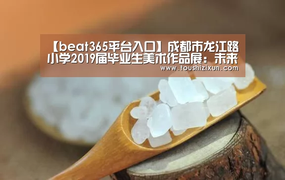 【beat365平台入口】成都市龙江路小学2019届毕业生美术作品展:未来的回忆(图1) 【beat365平台入口】成都市龙江路小学2019届毕业生美术作品展:未来的回忆(图1)